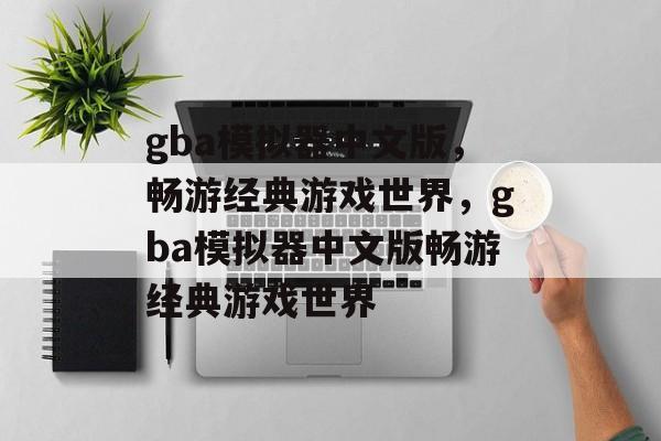 gba模拟器中文版，畅游经典游戏世界，gba模拟器中文版畅游经典游戏世界