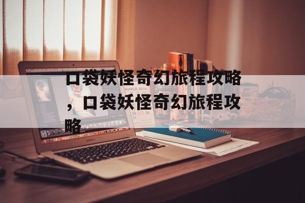 口袋妖怪奇幻旅程攻略，口袋妖怪奇幻旅程攻略，口袋妖怪奇幻旅程攻略，探索神秘世界，解锁奇幻冒险