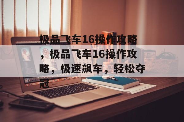极品飞车16操作攻略，极品飞车16操作攻略，极速飙车，轻松夺冠