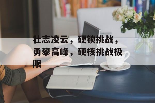 壮志凌云，硬锁挑战，勇攀高峰，硬核挑战极限，勇攀极限，硬核挑战硬锁挑战