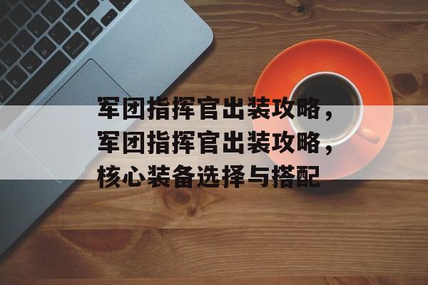 军团指挥官出装攻略，军团指挥官出装攻略，核心装备选择与搭配，军团指挥官核心装备选择与搭配攻略