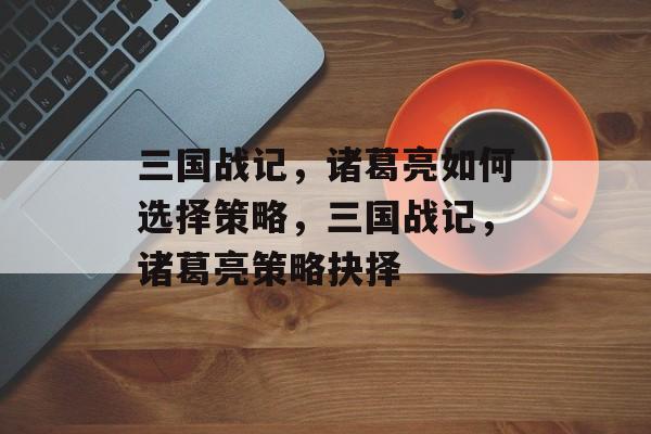 三国战记，诸葛亮如何选择策略，三国战记，诸葛亮策略抉择