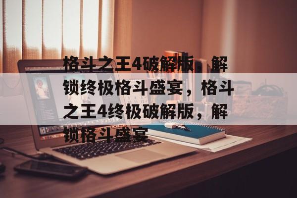 格斗之王4破解版，解锁终极格斗盛宴，格斗之王4终极破解版，解锁格斗盛宴