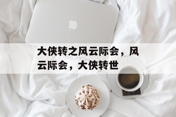 大侠转之风云际会，风云际会，大侠转世，风云际会，大侠转世新篇章