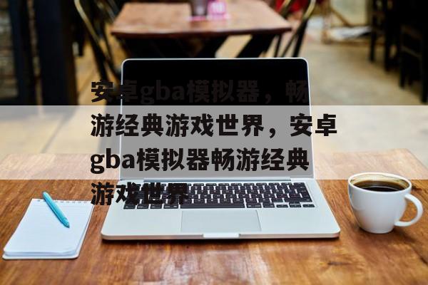 安卓gba模拟器，畅游经典游戏世界，安卓gba模拟器畅游经典游戏世界，安卓GBA模拟器畅游经典游戏世界，探索游戏世界新体验