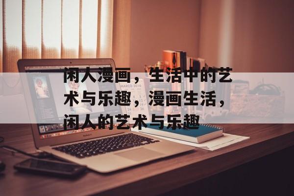 闲人漫画，生活中的艺术与乐趣，漫画生活，闲人的艺术与乐趣，漫画生活，闲人的艺术与乐趣