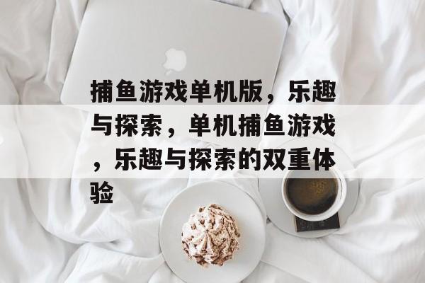 捕鱼游戏单机版，乐趣与探索，单机捕鱼游戏，乐趣与探索的双重体验，单机捕鱼游戏，乐趣与探索的双重体验