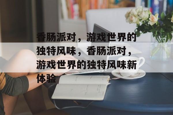 香肠派对，游戏世界的独特风味，香肠派对，游戏世界的独特风味新体验