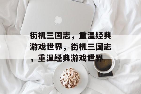街机三国志，重温经典游戏世界，街机三国志，重温经典游戏世界