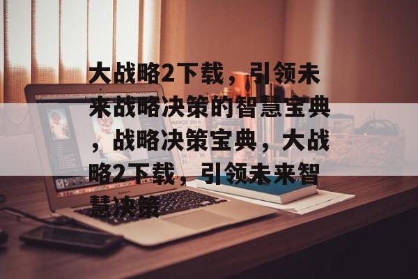 大战略2下载，引领未来战略决策的智慧宝典，战略决策宝典，大战略2下载，引领未来智慧决策