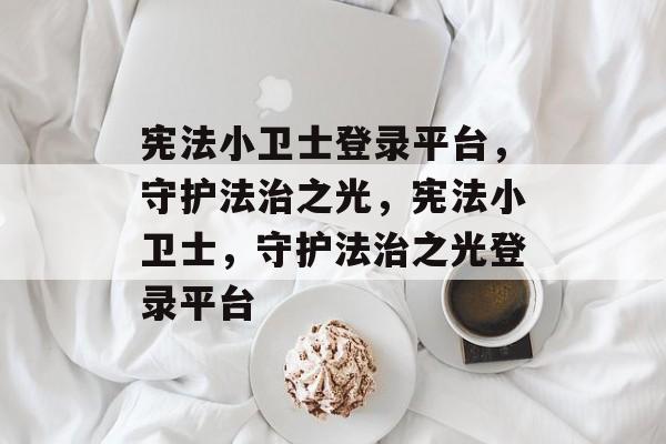 宪法小卫士登录平台，守护法治之光，宪法小卫士，守护法治之光登录平台，宪法小卫士登录平台，守护法治之光，守护法律权威