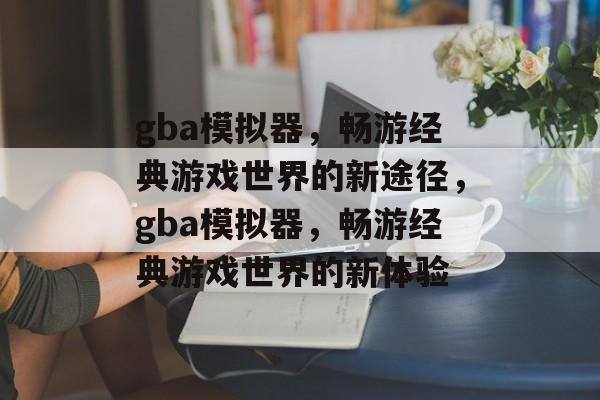 gba模拟器，畅游经典游戏世界的新途径，gba模拟器，畅游经典游戏世界的新体验