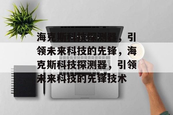 海克斯科技探测器，引领未来科技的先锋，海克斯科技探测器，引领未来科技的先锋技术