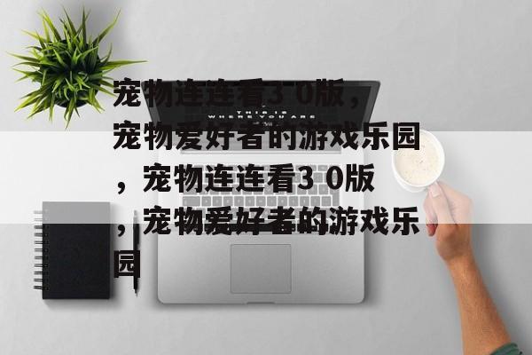 宠物连连看3 0版，宠物爱好者的游戏乐园，宠物连连看3 0版，宠物爱好者的游戏乐园