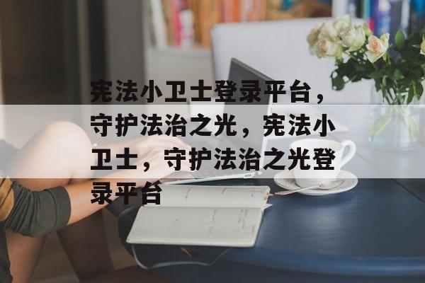 宪法小卫士登录平台，守护法治之光，宪法小卫士，守护法治之光登录平台，宪法小卫士登录平台，守护法治之光，守护法律权威