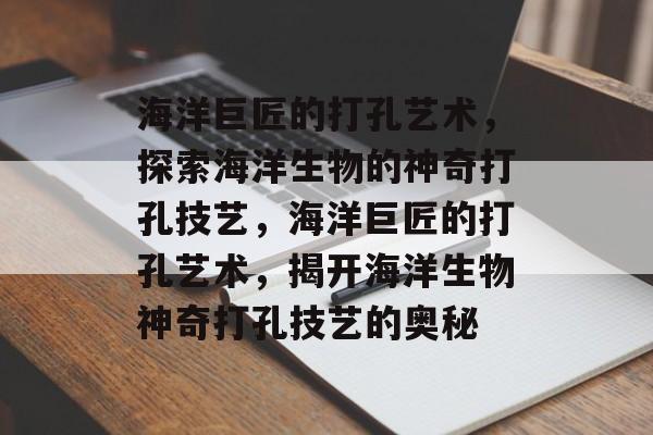 海洋巨匠的打孔艺术，探索海洋生物的神奇打孔技艺，海洋巨匠的打孔艺术，揭开海洋生物神奇打孔技艺的奥秘