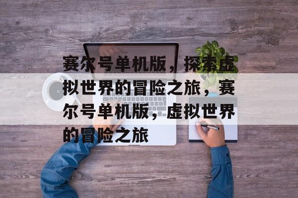 赛尔号单机版，探索虚拟世界的冒险之旅，赛尔号单机版，虚拟世界的冒险之旅，赛尔号单机版，虚拟世界的冒险之旅