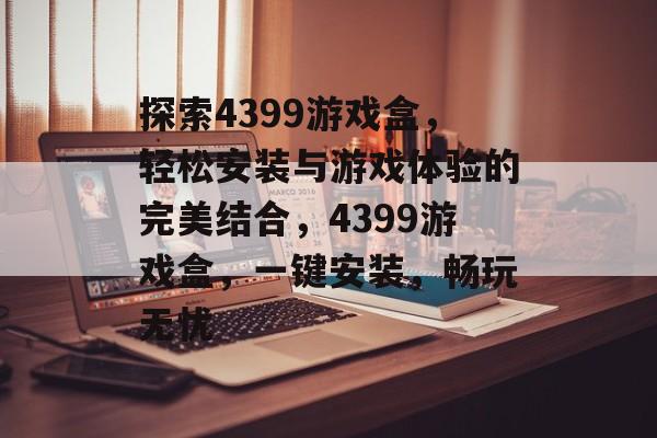 探索4399游戏盒，轻松安装与游戏体验的完美结合，4399游戏盒，一键安装，畅玩无忧