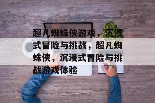 超凡蜘蛛侠游戏，沉浸式冒险与挑战，超凡蜘蛛侠，沉浸式冒险与挑战游戏体验
