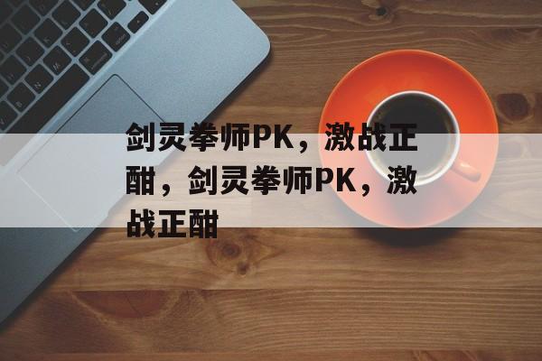 剑灵拳师PK，激战正酣，剑灵拳师PK，激战正酣，剑灵拳师PK，热血激战正酣