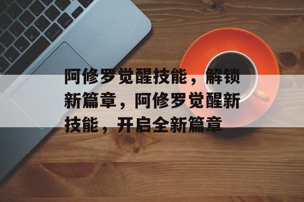 阿修罗觉醒技能，解锁新篇章，阿修罗觉醒新技能，开启全新篇章，阿修罗觉醒新技能，解锁全新战斗篇章