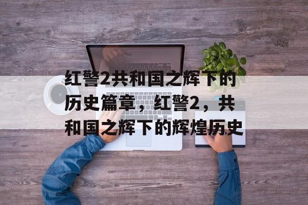 红警2共和国之辉下的历史篇章，红警2，共和国之辉下的辉煌历史