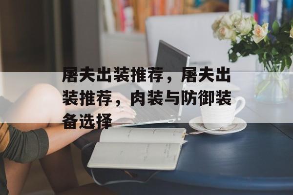 屠夫出装推荐，屠夫出装推荐，肉装与防御装备选择，屠夫肉装与防御装备选择