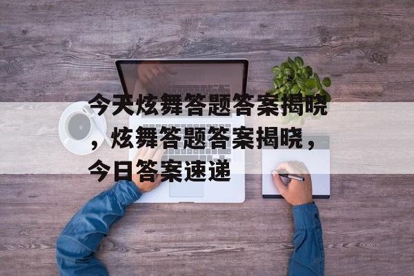 今天炫舞答题答案揭晓，炫舞答题答案揭晓，今日答案速递，炫舞答题答案揭晓，今日答案速递