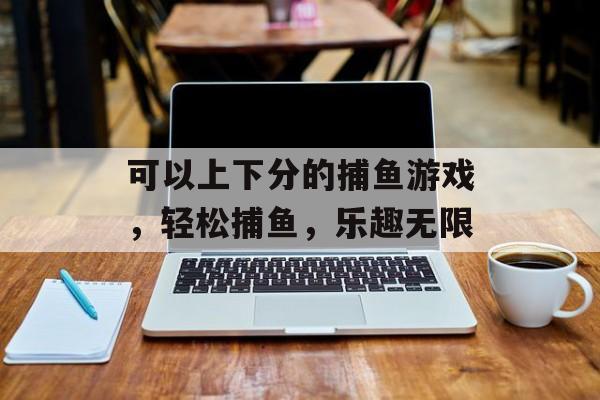 可以上下分的捕鱼游戏，轻松捕鱼，乐趣无限