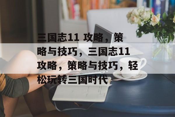 三国志11 攻略，策略与技巧，三国志11攻略，策略与技巧，轻松玩转三国时代
