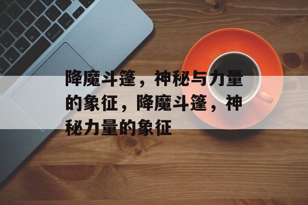 降魔斗篷，神秘与力量的象征，降魔斗篷，神秘力量的象征