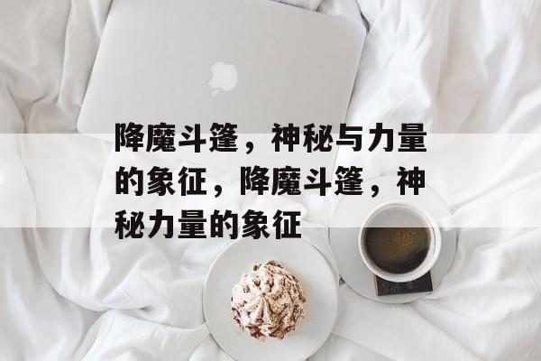 降魔斗篷，神秘与力量的象征，降魔斗篷，神秘力量的象征，降魔斗篷，神秘力量的象征
