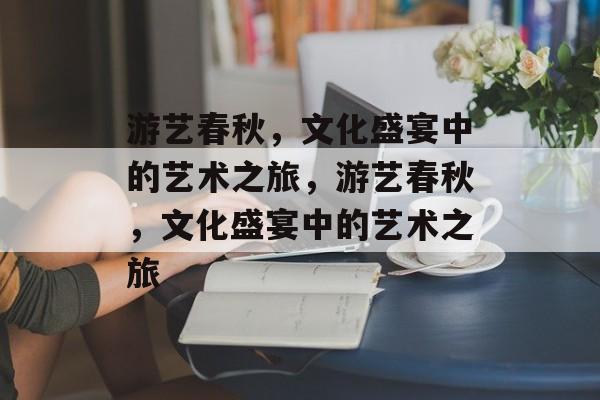 游艺春秋，文化盛宴中的艺术之旅，游艺春秋，文化盛宴中的艺术之旅，游艺春秋，文化盛宴中的艺术之旅