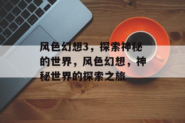 风色幻想3，探索神秘的世界，风色幻想，神秘世界的探索之旅，风色幻想，神秘世界的探索之旅