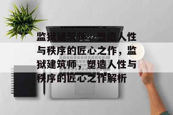 监狱建筑师，塑造人性与秩序的匠心之作，监狱建筑师，塑造人性与秩序的匠心之作解析，监狱建筑师，人性与秩序的匠心之作解析