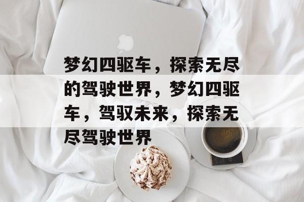 梦幻四驱车，探索无尽的驾驶世界，梦幻四驱车，驾驭未来，探索无尽驾驶世界，梦幻四驱车，未来驾驶之旅