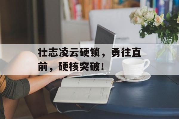 壮志凌云硬锁，勇往直前，硬核突破！