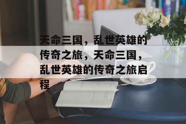 天命三国，乱世英雄的传奇之旅，天命三国，乱世英雄的传奇之旅启程
