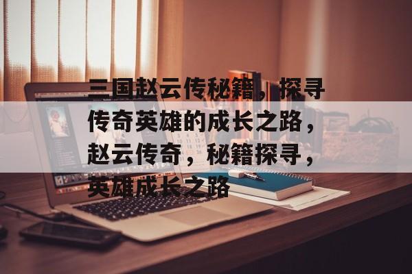 三国赵云传秘籍，探寻传奇英雄的成长之路，赵云传奇，秘籍探寻，英雄成长之路