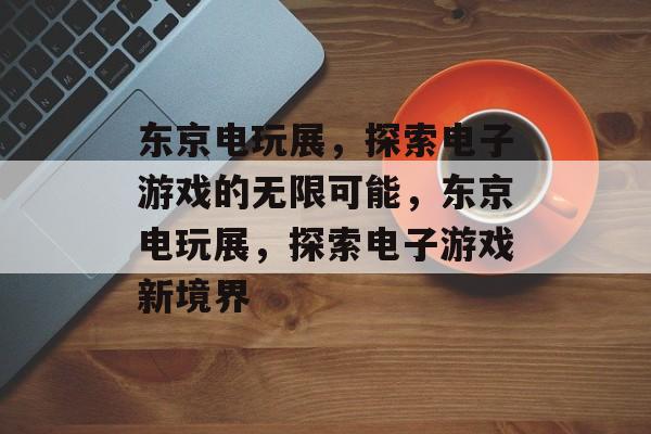 东京电玩展，探索电子游戏的无限可能，东京电玩展，探索电子游戏新境界