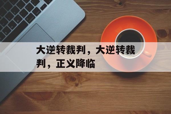大逆转裁判，大逆转裁判，正义降临，正义降临，大逆转裁判