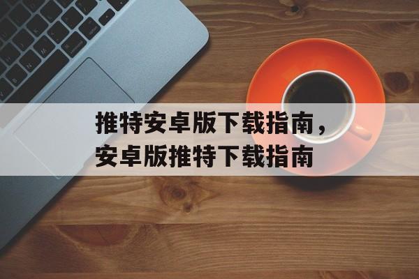 推特安卓版下载指南，安卓版推特下载指南，安卓版推特下载指南，合法合规获取推特服务