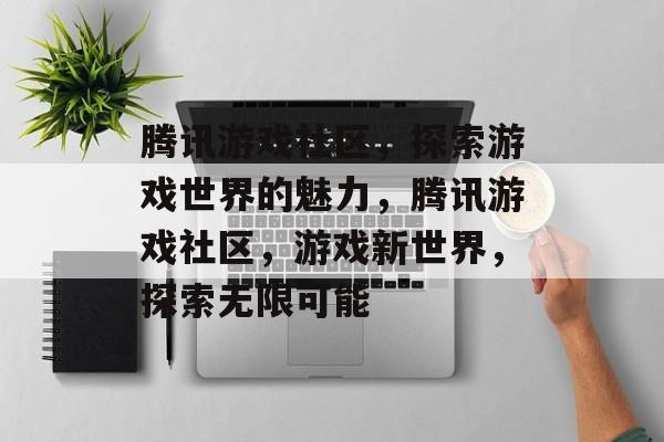 腾讯游戏社区，探索游戏世界的魅力，腾讯游戏社区，游戏新世界，探索无限可能