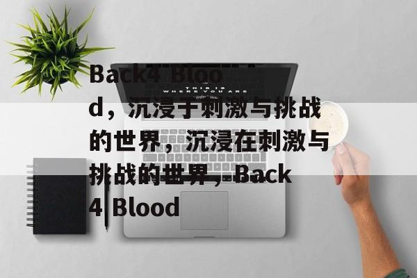 Back4 Blood，沉浸于刺激与挑战的世界，沉浸在刺激与挑战的世界，Back4 Blood