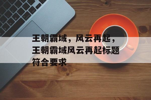王朝霸域，风云再起，王朝霸域风云再起标题符合要求