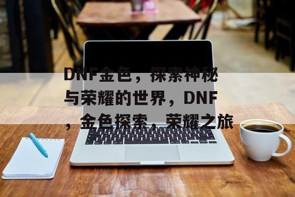DNF金色，探索神秘与荣耀的世界，DNF，金色探索，荣耀之旅，DNF，金色探索荣耀之旅