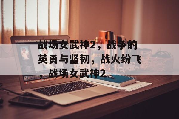 战场女武神2，战争的英勇与坚韧，战火纷飞，战场女武神2，战火纷飞，战场女武神2