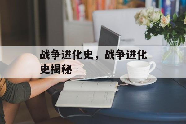战争进化史，战争进化史揭秘，揭秘战争进化史，战争背后的历史变迁