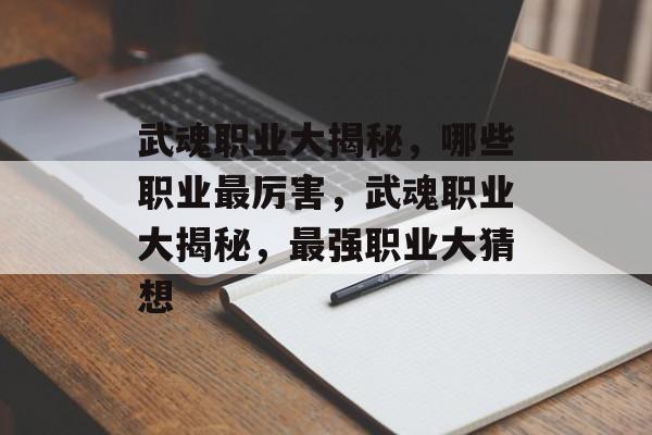 武魂职业大揭秘，哪些职业最厉害，武魂职业大揭秘，最强职业大猜想，武魂职业最强猜想，最厉害职业大揭秘
