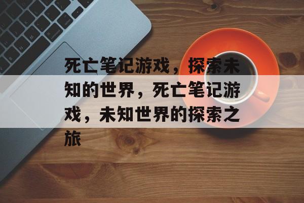 死亡笔记游戏，探索未知的世界，死亡笔记游戏，未知世界的探索之旅，死亡笔记游戏，未知世界的神秘探险